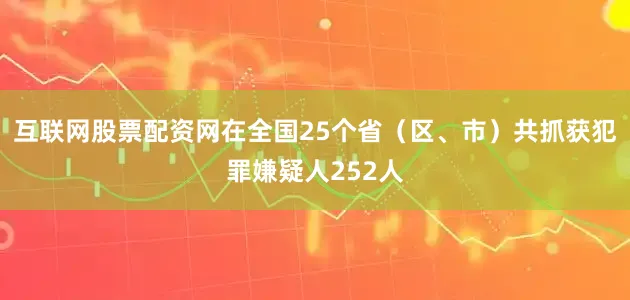 互联网股票配资网在全国25个省（区、市）共抓获犯罪嫌疑人252人