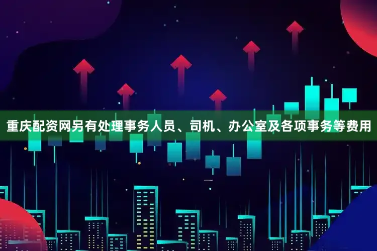 重庆配资网另有处理事务人员、司机、办公室及各项事务等费用