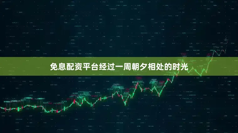 免息配资平台经过一周朝夕相处的时光