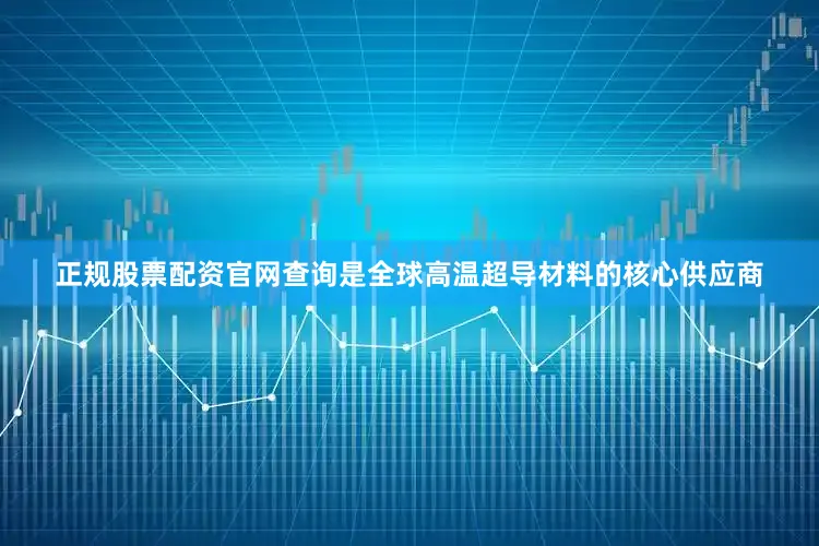正规股票配资官网查询是全球高温超导材料的核心供应商