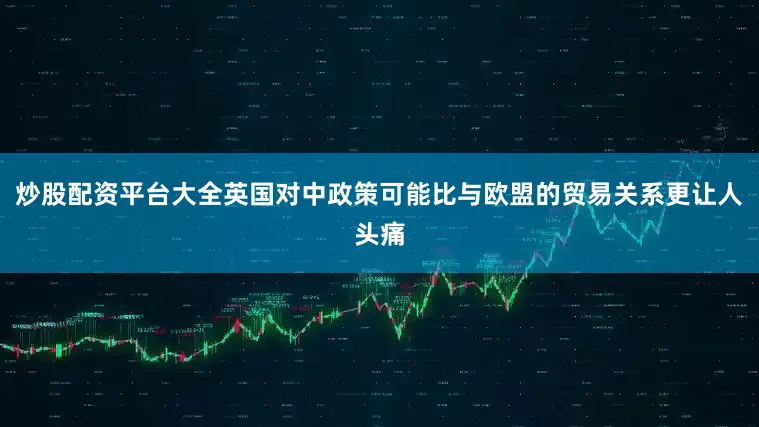 炒股配资平台大全英国对中政策可能比与欧盟的贸易关系更让人头痛