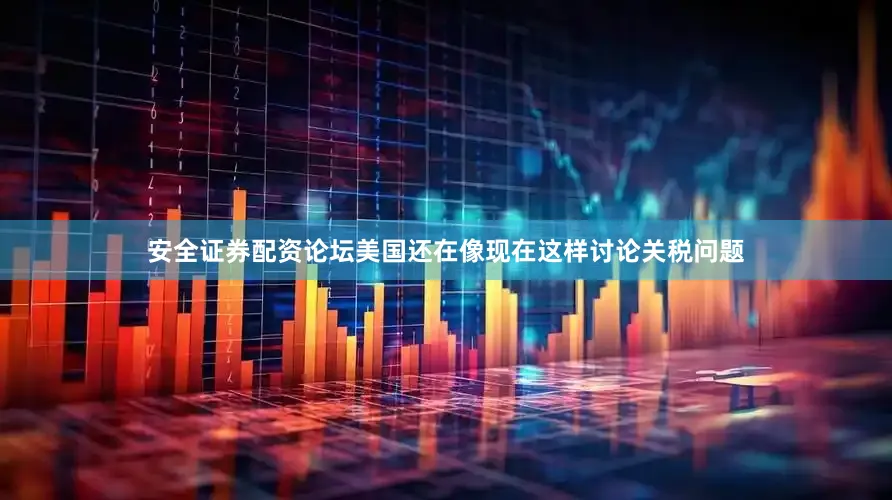 安全证券配资论坛美国还在像现在这样讨论关税问题