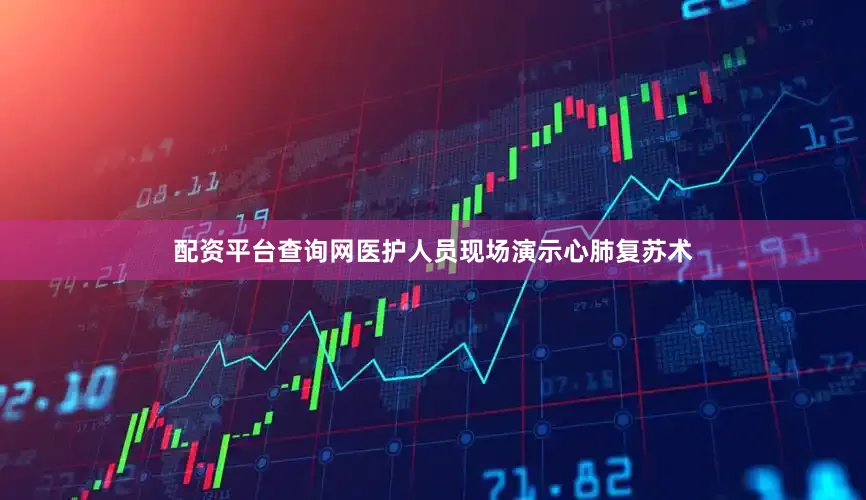 配资平台查询网医护人员现场演示心肺复苏术