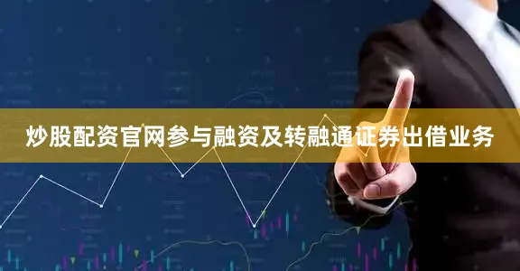 炒股配资官网参与融资及转融通证券出借业务