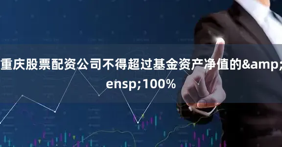 重庆股票配资公司不得超过基金资产净值的&ensp;100%
