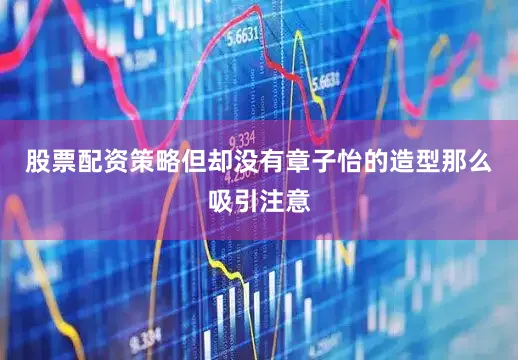 股票配资策略但却没有章子怡的造型那么吸引注意