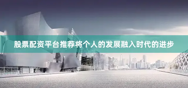股票配资平台推荐将个人的发展融入时代的进步