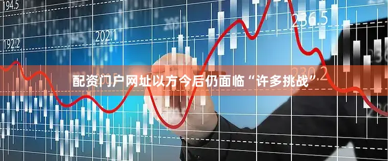 配资门户网址以方今后仍面临“许多挑战”