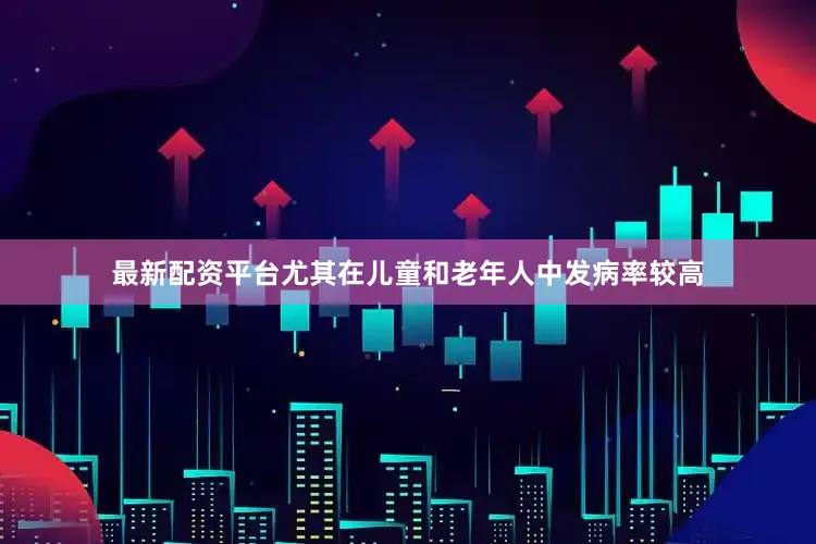 最新配资平台尤其在儿童和老年人中发病率较高