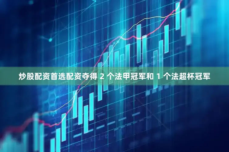 炒股配资首选配资夺得 2 个法甲冠军和 1 个法超杯冠军