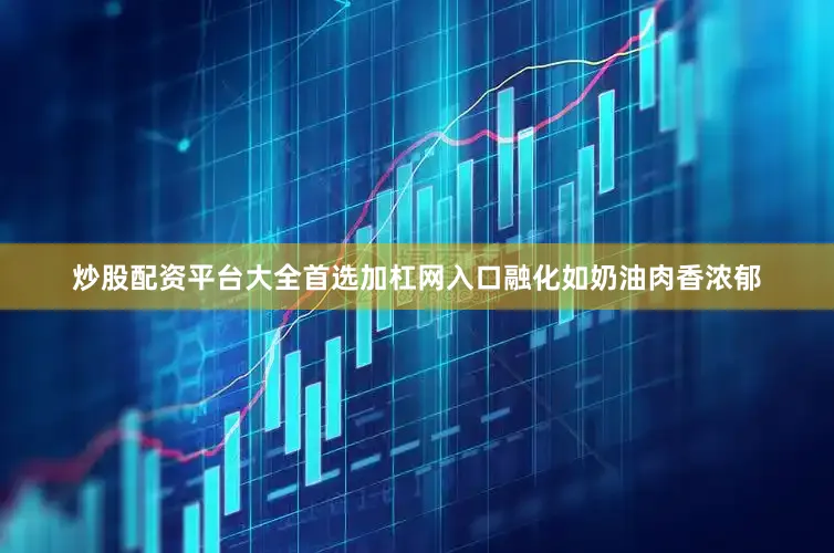 炒股配资平台大全首选加杠网入口融化如奶油肉香浓郁