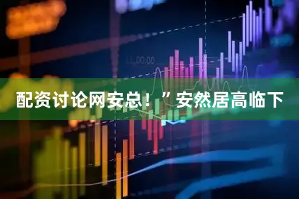 配资讨论网安总！”安然居高临下