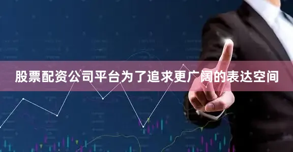 股票配资公司平台为了追求更广阔的表达空间