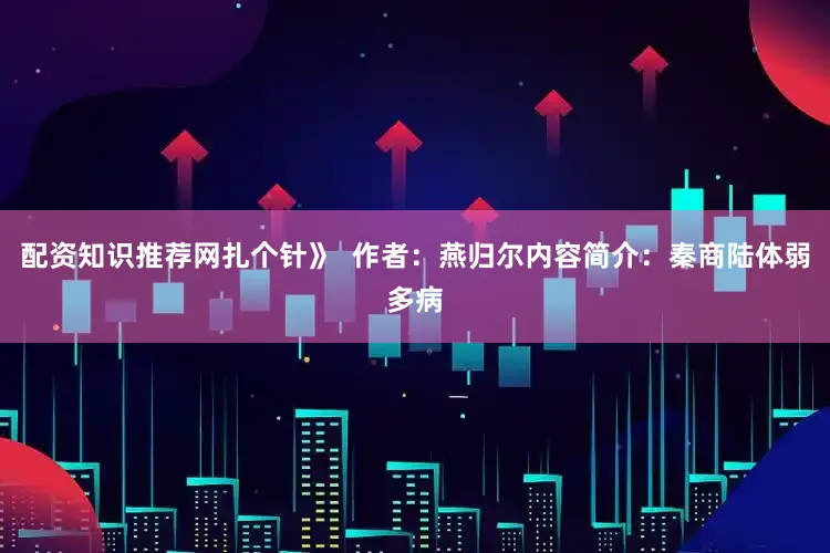配资知识推荐网扎个针》  作者：燕归尔内容简介：秦商陆体弱多病