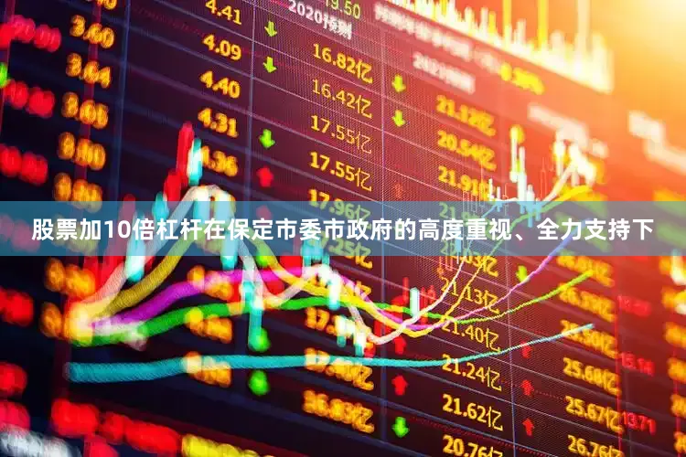 股票加10倍杠杆在保定市委市政府的高度重视、全力支持下