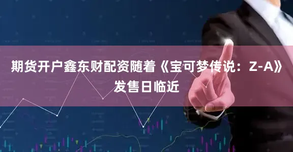期货开户鑫东财配资随着《宝可梦传说：Z-A》发售日临近
