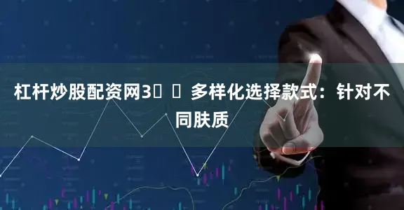 杠杆炒股配资网3️⃣多样化选择款式：针对不同肤质