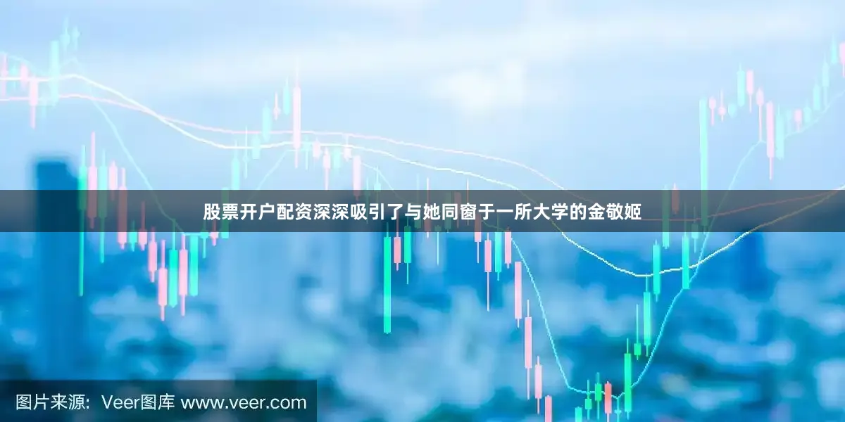 股票开户配资深深吸引了与她同窗于一所大学的金敬姬