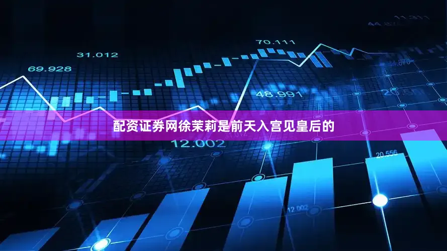 配资证券网徐茉莉是前天入宫见皇后的