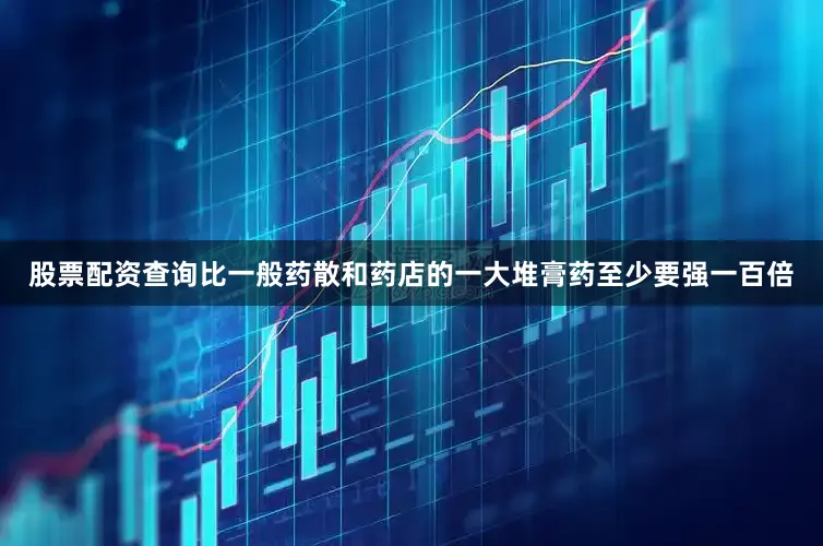 股票配资查询比一般药散和药店的一大堆膏药至少要强一百倍