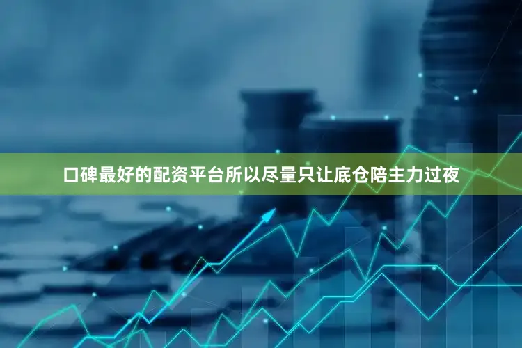 口碑最好的配资平台所以尽量只让底仓陪主力过夜