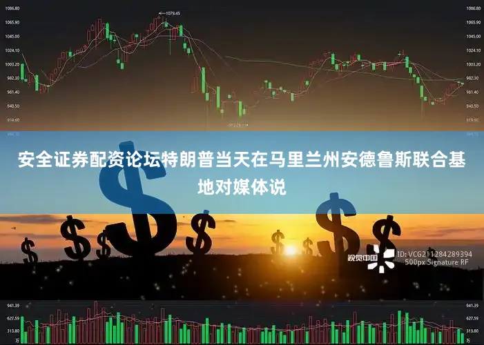 安全证券配资论坛　　特朗普当天在马里兰州安德鲁斯联合基地对媒体说
