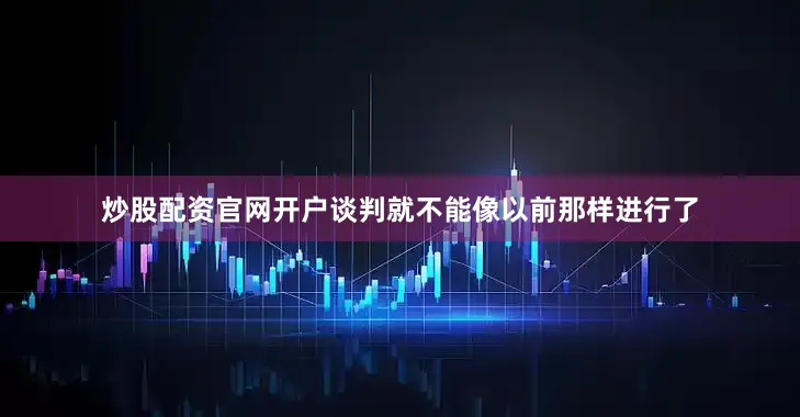 炒股配资官网开户谈判就不能像以前那样进行了