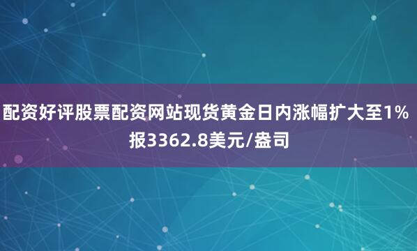 配资好评股票配资网站现货黄金日内涨幅扩大至1% 报3362.8美元/盎司