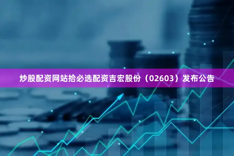 炒股配资网站拾必选配资吉宏股份（02603）发布公告