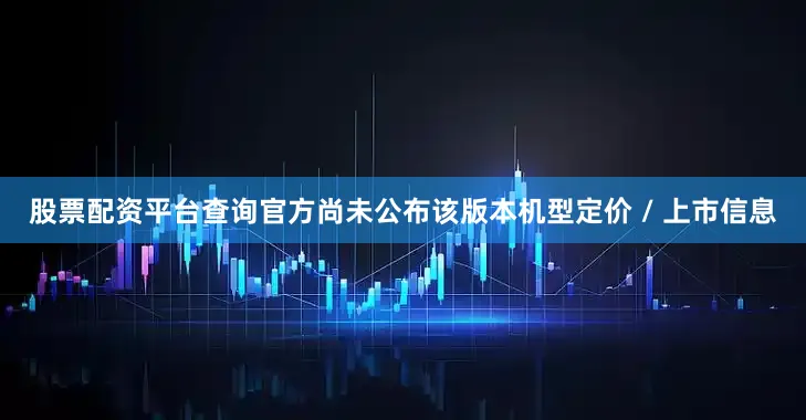 股票配资平台查询官方尚未公布该版本机型定价 / 上市信息