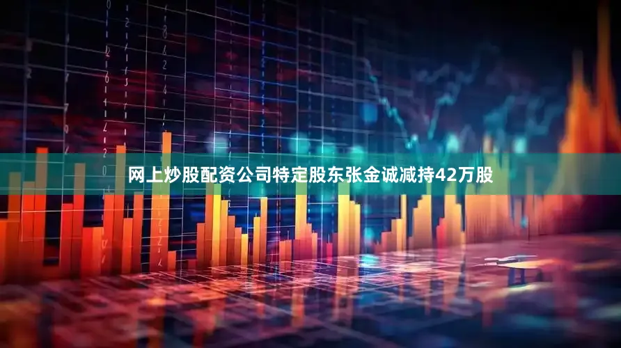 网上炒股配资公司特定股东张金诚减持42万股