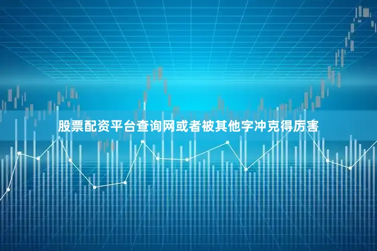 股票配资平台查询网或者被其他字冲克得厉害