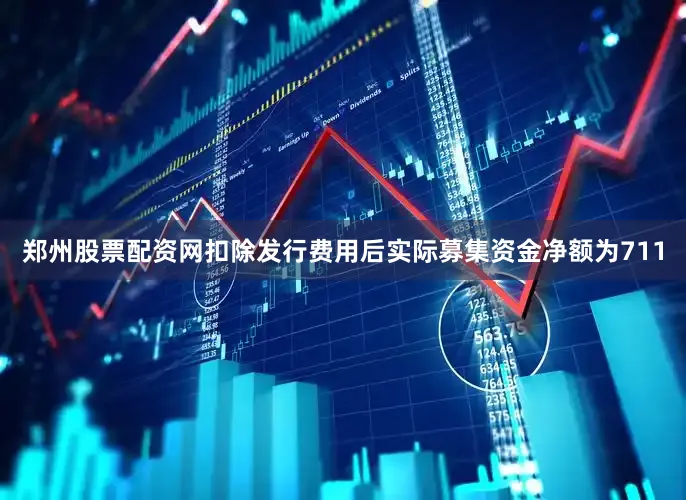 郑州股票配资网扣除发行费用后实际募集资金净额为711