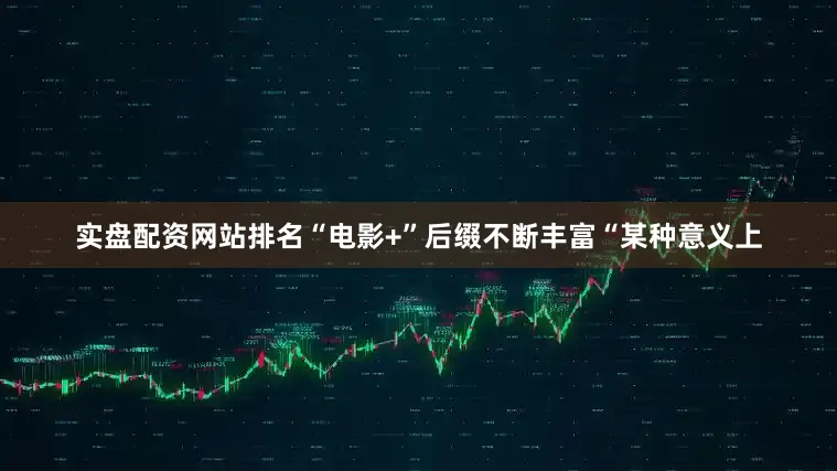 实盘配资网站排名“电影+”后缀不断丰富“某种意义上