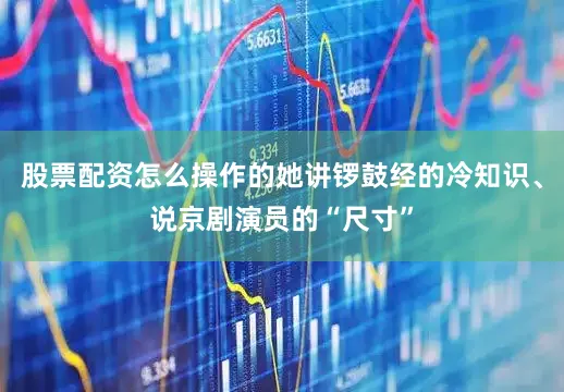 股票配资怎么操作的她讲锣鼓经的冷知识、说京剧演员的“尺寸”
