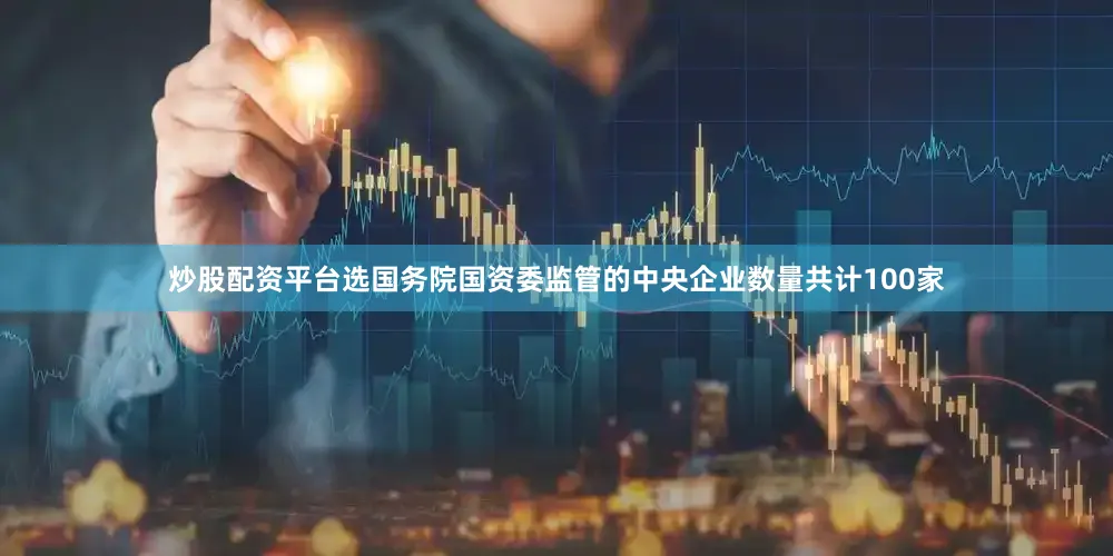 炒股配资平台选国务院国资委监管的中央企业数量共计100家