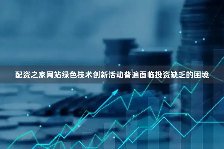 配资之家网站绿色技术创新活动普遍面临投资缺乏的困境