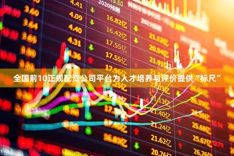 全国前10正规配资公司平台为人才培养与评价提供“标尺”