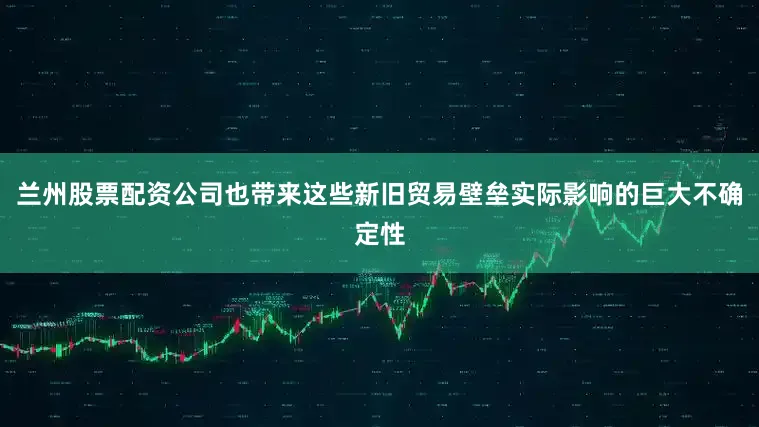 兰州股票配资公司也带来这些新旧贸易壁垒实际影响的巨大不确定性