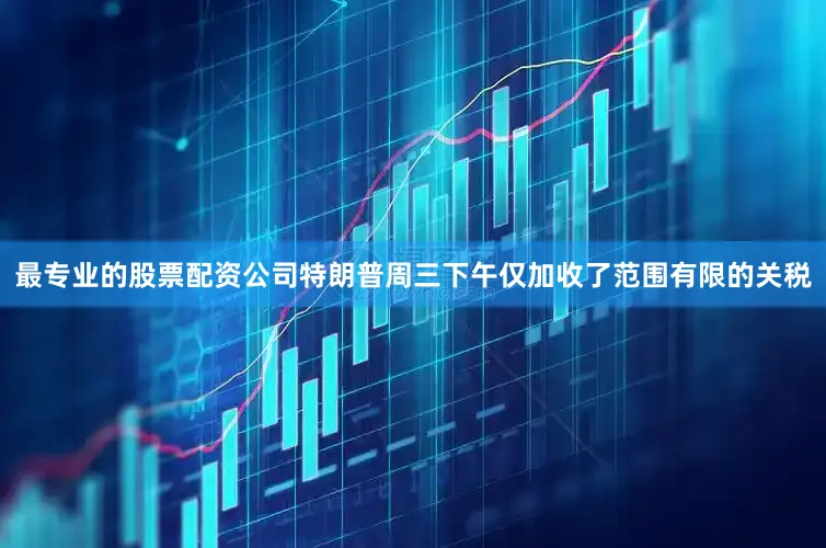 最专业的股票配资公司特朗普周三下午仅加收了范围有限的关税