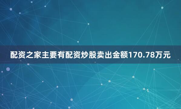 配资之家主要有配资炒股卖出金额170.78万元