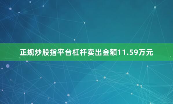 正规炒股指平台杠杆卖出金额11.59万元