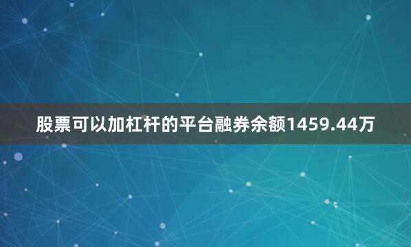 股票可以加杠杆的平台融券余额1459.44万