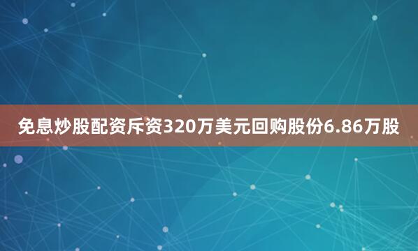 免息炒股配资斥资320万美元回购股份6.86万股