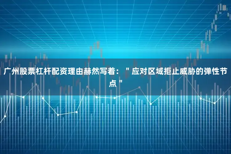 广州股票杠杆配资理由赫然写着：＂应对区域拒止威胁的弹性节点＂