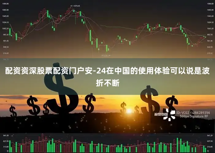 配资资深股票配资门户安-24在中国的使用体验可以说是波折不断
