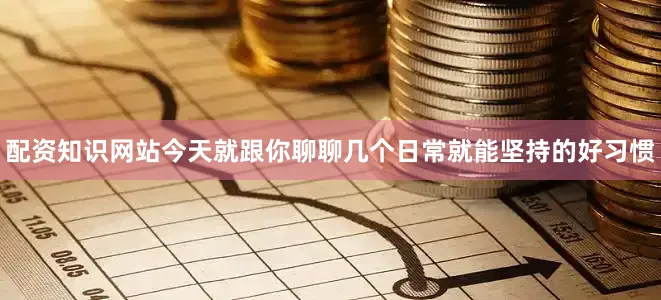 配资知识网站今天就跟你聊聊几个日常就能坚持的好习惯