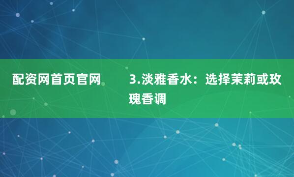 配资网首页官网        3.淡雅香水：选择茉莉或玫瑰香调