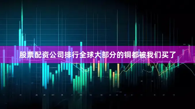股票配资公司排行全球大部分的铜都被我们买了