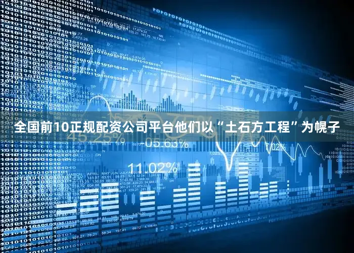 全国前10正规配资公司平台他们以“土石方工程”为幌子